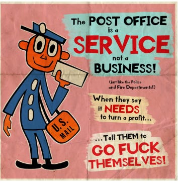 Cartoon graphic of old school postal worker holding an envelope. Text says "The post office is a service, not a business" "When they say it needs to turn a profit, tell the to go fuck themselves."