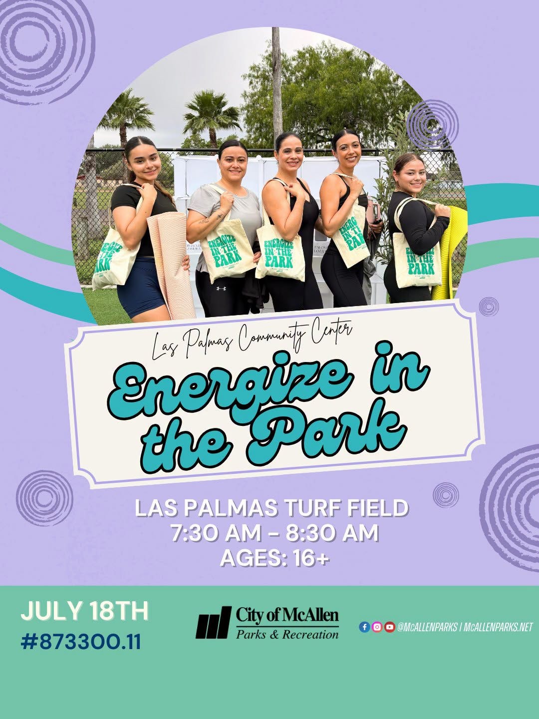May be an image of text that says 'TAS EIN IIIHE PARK Las Patpas Compenty CanentyCater Cater Energize in the Park LAS PALMAS TURF FIELD 7:30 AM- 8:30 M AGES: 16+ JULY JULY18TH 18TH #873300.11 City ofMcAllen Parks & Recreation EMCALLENPARKS WMEALEWPARKSTMALEWPAPHS.NET NMCALL ASCALLENPARKS.NET' May be an image of text that says 'TAS EIN IIIHE PARK Las Patpas Compenty CanentyCater Cater Energize in the Park LAS PALMAS TURF FIELD 7:30 AM- 8:30 M AGES: 16+ JULY JULY18TH 18TH #873300.11 City ofMcAllen Parks & Recreation EMCALLENPARKS WMEALEWPARKSTMALEWPAPHS.NET NMCALL ASCALLENPARKS.NET'