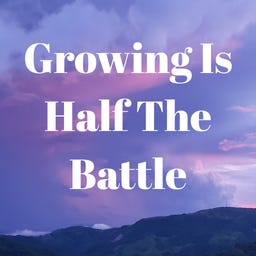 Growing is HALF the Battle!