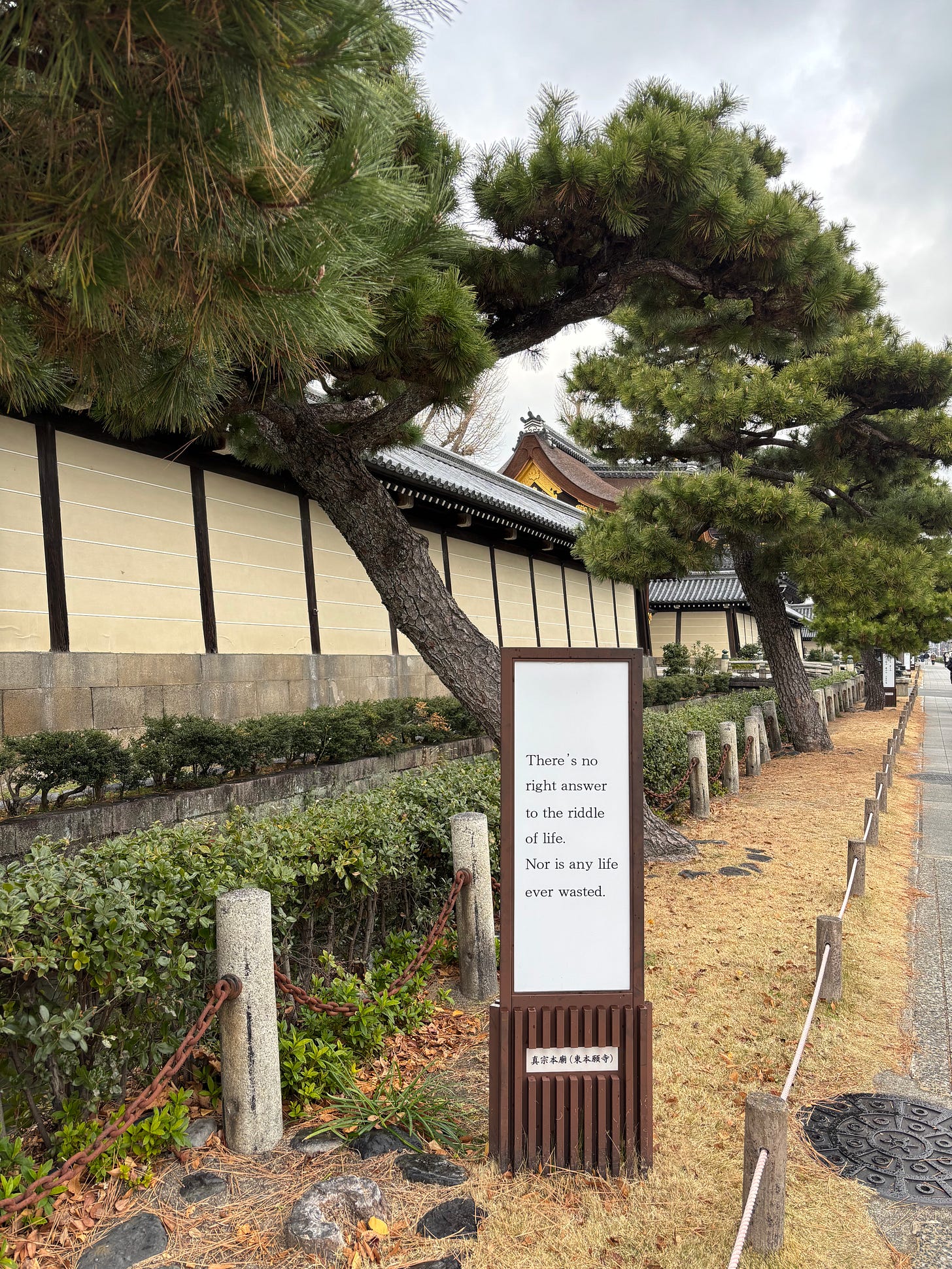 “There’s no right answer to the riddle of life. Nor is any life ever wasted.” on a sign outside of Higashi Honganji Temple in Kyoto, Japan