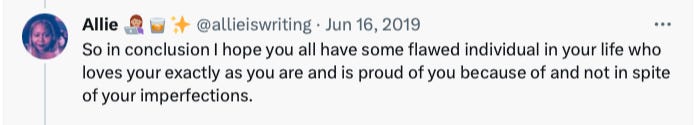 So in conclusion I hope you all have some flawed individual in your life who loves your exactly as you are and is proud of you because of and not in spite of your imperfections.