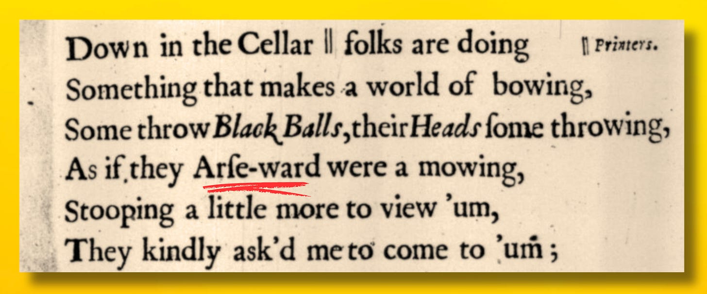 A poem: Down in the cellar, folks are doing something that makes a world of bowing, some throw Black Balls, their Heards some throwing, as if they arse-ward were a mowing, stooping a little more to view 'um, tehy kindly asked me to come to um. A poem: Down in the cellar, folks are doing something that makes a world of bowing, some throw Black Balls, their Heards some throwing, as if they arse-ward were a mowing, stooping a little more to view 'um, tehy kindly asked me to come to um.