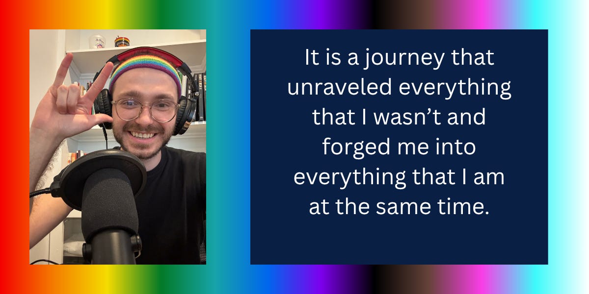 **Alt text:** A smiling person wearing glasses, over-ear headphones, and a rainbow headband sits in front of a microphone and pop filter, holding up a hand in a playful gesture. Behind them is a bookshelf filled with books. The image is framed by a rainbow-gradient border. Beside the portrait, white text on a dark blue background reads: “It is a journey that unraveled everything that I wasn’t and forged me into everything that I am at the same time.” The overall design evokes themes of Pride, self-discovery, authenticity, and personal transformation.