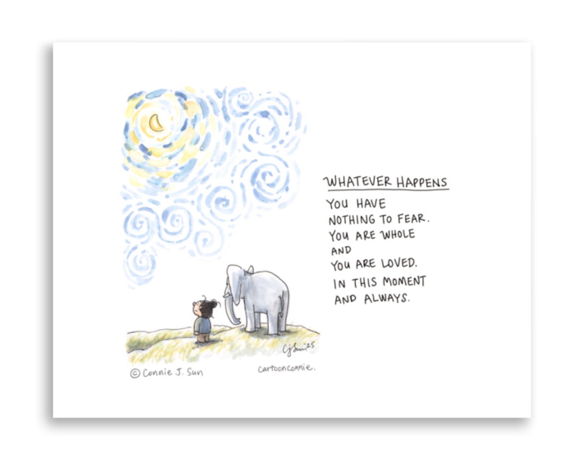 Illustration of a girl with a bun, standing next to an elephant, looking up at a waning crescent moon and night sky of swirling brush strokes. Text poem reads, "Whatever happens. You have nothing to fear. You are whole and you are loved. In this moment and always." Original artwork by Connie Sun, cartoonconnie, 2025. Drawn with ink and watercolor on paper. Illustration of a girl with a bun, standing next to an elephant, looking up at a waning crescent moon and night sky of swirling brush strokes. Text poem reads, "Whatever happens. You have nothing to fear. You are whole and you are loved. In this moment and always." Original artwork by Connie Sun, cartoonconnie, 2025. Drawn with ink and watercolor on paper.