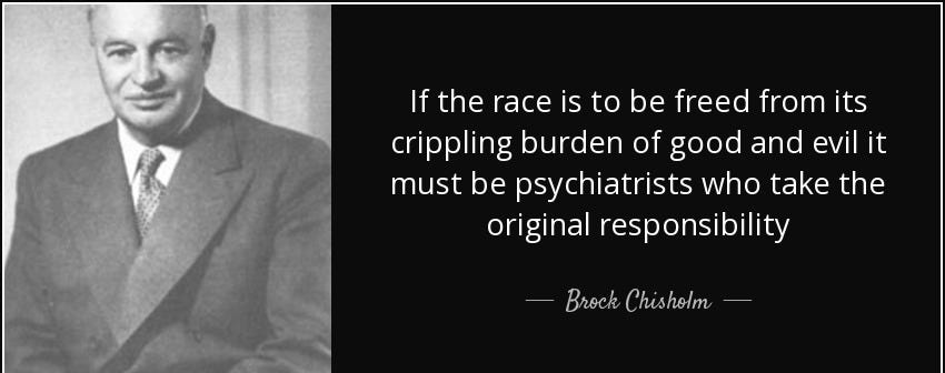 If the race is to be freed from its crippling burden of good and evil it must be psychiatrists who take the original responsibility - Brock Chisholm