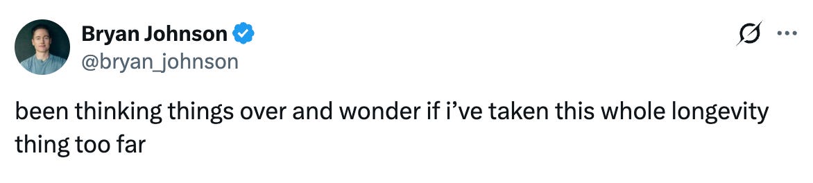 Tweet from Bryan Johnson that says "been thinking things over and wonder if i’ve taken this whole longevity thing too far"