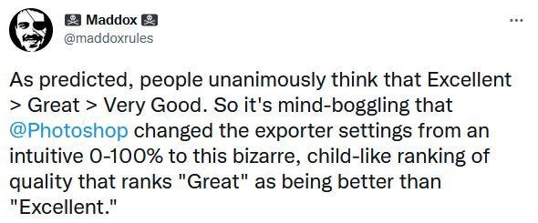 Tweet: “As predicted, people unanimously think that Excellent > Great > Very Good. So it’s mind-boggling that @Photoshop changed the exporter settings from an intuitive 0–100% to this bizarre, child-like ranking of quality that ranks “Great” as being better than “Excellent.” See the next image. Or not ‘see’, but…you know.