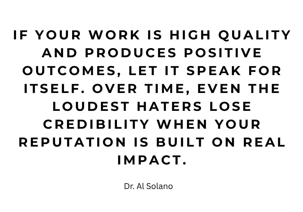 If your work is high quality and produces positive outcomes, let it speak for itself. Over time, even the loudest haters lose credibility when your reputation is built on real impact.