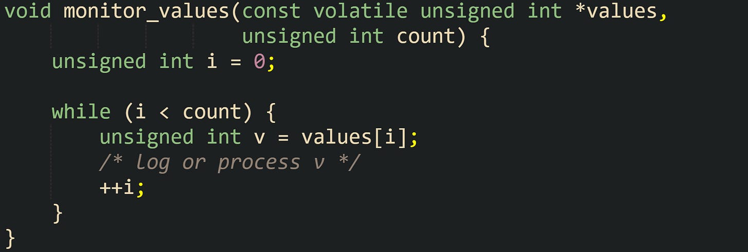 void monitor_values(const volatile unsigned int *values,                     unsigned int count) {     unsigned int i = 0;      while (i < count) {         unsigned int v = values[i];         /* log or process v */         ++i;     } }