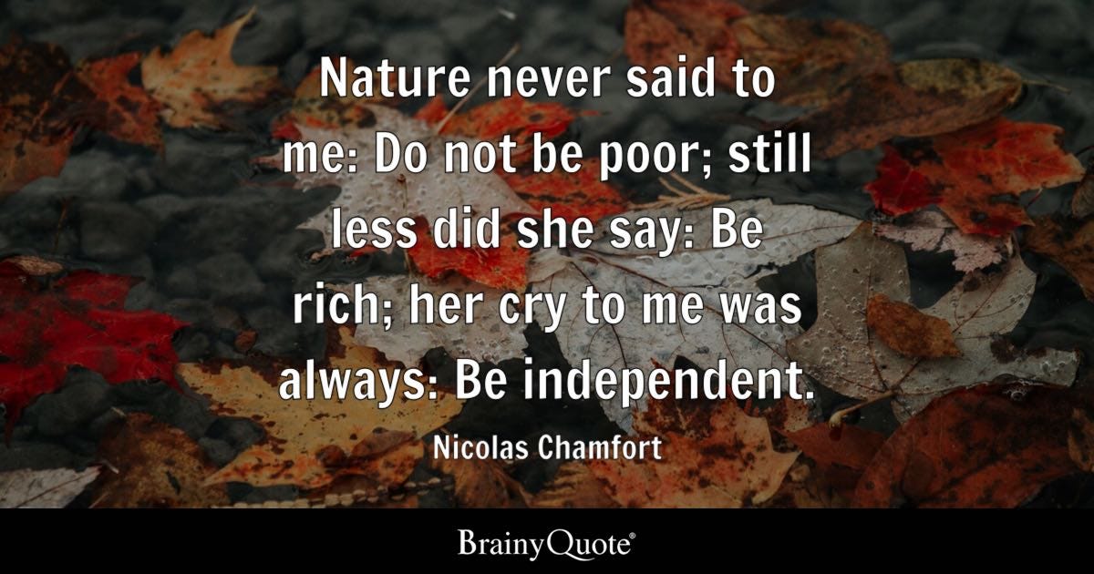 Nature never said to me: Do not be poor; still less did she say: Be rich; her cry to me was always: Be independent.