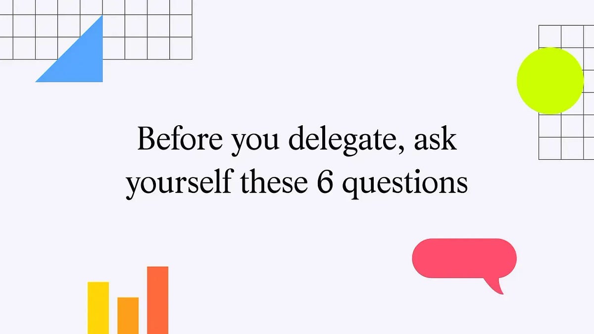 Before you delegate, ask yourself these 6 questions (4 minute read)