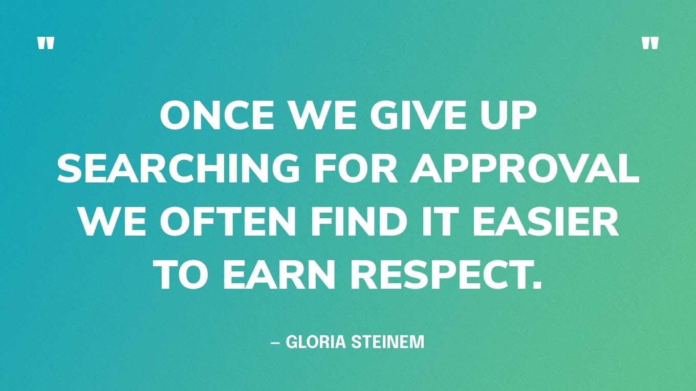 “Once we give up searching for approval we often find it easier to earn respect.” — Gloria Steinem “Once we give up searching for approval we often find it easier to earn respect.” — Gloria Steinem