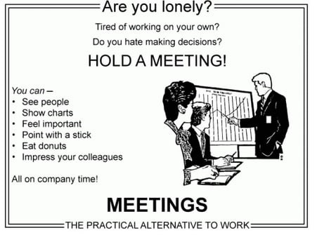 Black and white drawing of businesspeople in a meeting, pointing to a chart while others look on. Text: Are you lonely? Tired of working on your own? Do you hate making decisions? HOLD A MEETING! You can see people, show charts, feel important, point with a stick, eat donuts, impress your colleagues. All on company time! Meetings: The practical alternative to work
