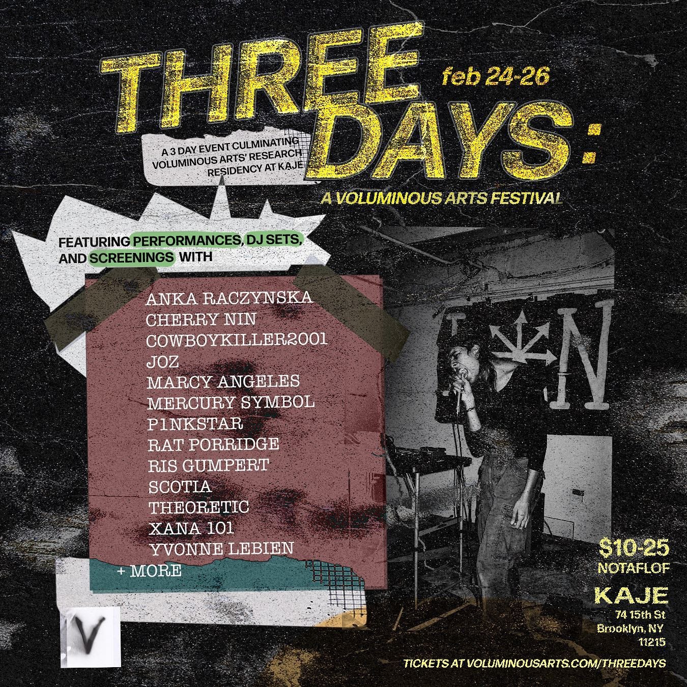 May be an image of 1 person and text that says 'THREE feb 24-26 3DAY VOLUMINOUS SARTS' RESEARCH DAYS VOLUMINOUS ARTS FESTIVAL FEATURING PERFORMANCES, DJSETS, AND SCREENINGS WITH ANKA RACZYNSKA CHERRY NIN COWBOYKILLER2001 JOZ MARCY ANGELES MERCURY SYMBOL PINKSTAR RAT PORRIDGE RIS GUMPERT SCOTIA THEORETIC XANA 101 YVONNE LEBIEN MORE $10-25 NOTAFLOF KAJE 15th Brooklyn,NY 11215 TICKETSATVOLUMINOUSARTS.COM/THREDAYS'