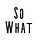 So What
