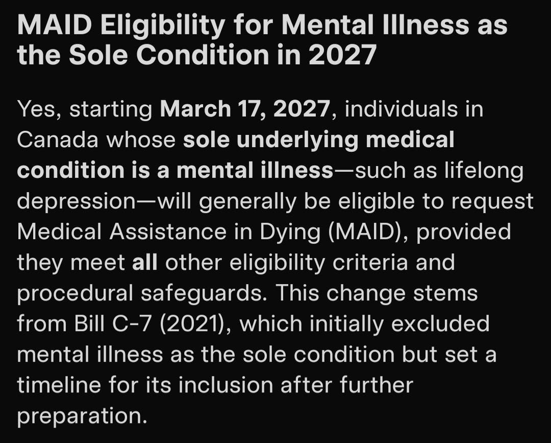 Black text on a white background stating "MAID Eligibility for Mental Illness as the Sole Condition in 2027. Yes, starting March 17, 2027, individuals in Canada whose sole underlying medical condition is a mental illness--such as lifelong depression--will generally be eligible to request Medical Assistance in Dying (MAID), provided they meet all other eligibility criteria and procedural safeguards. This change stems from Bill C-7 (2021), which initially excluded mental illness as the sole condition but set a timeline for its inclusion after further preparation." Black text on a white background stating "MAID Eligibility for Mental Illness as the Sole Condition in 2027. Yes, starting March 17, 2027, individuals in Canada whose sole underlying medical condition is a mental illness--such as lifelong depression--will generally be eligible to request Medical Assistance in Dying (MAID), provided they meet all other eligibility criteria and procedural safeguards. This change stems from Bill C-7 (2021), which initially excluded mental illness as the sole condition but set a timeline for its inclusion after further preparation."
