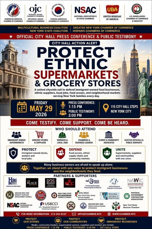 May be an image of text that says 'ojc COMINICAN CONMERCE NSAC UBA NEW YORK UNITED BODEGAS COALITION COALITION OFFICIAL CITY HALL GREATER HISPANIC CHAMBERS INDUSTRY CONFERENCE COMMERCE COMMERCE PUBLIC TESTIMONY CITY HALL ACTION ALERT PROTECT ETHNIC SUPERMARKETS & GROCERY STORES united citywide defend food businesses, ethnic suppliers, markets every FRIDAY MAY 2026 PRESS 1:15 TESTIMONY: 2:00 PM 115 CITY HALL STEPS NEW YORK CITY COME TESTIFY. COME SUPPORT. COME BE HEARD. WHO SHOULD ATTEND IMMIGRANT- SUPERMARKETS GROCERY STORES WORKER$ PROTECT CHAMBERS& BUSINESS CLERGY COMMUNITY ADVOCATES DEFEND ELECTED OFFICIALS& markets. Many business owners with suppliers afraid speak HBG lone. PARTNERS HENHESNTECROAP BLACK feed. USBCCI STORES INFO@CHAMBER. IMMIGRANT'
