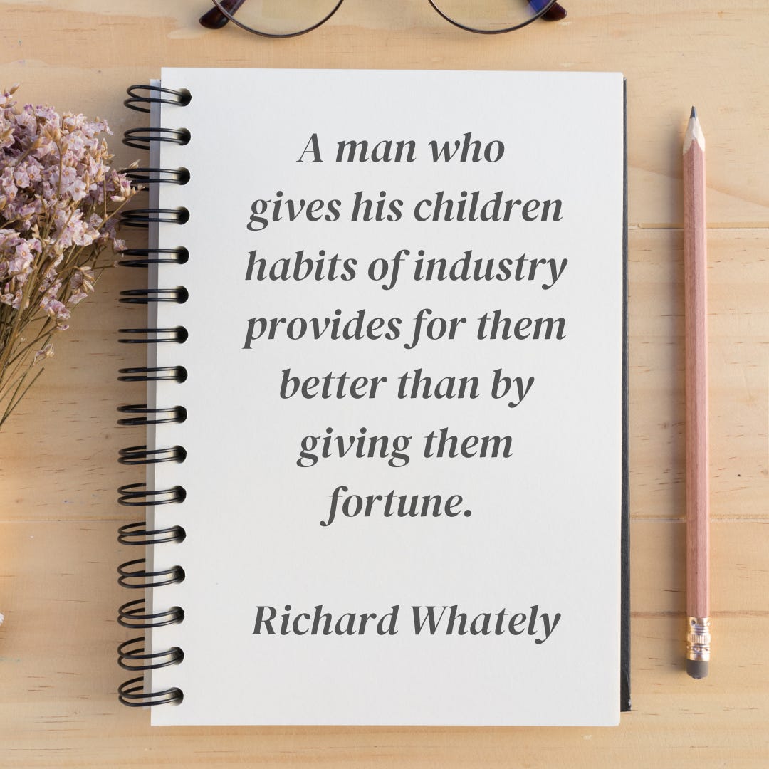 “A man who gives his children habits of industry provides for them better than by giving them fortune,” said Richard Whately.