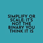 Simplify or Scale: It’s Not the Binary You Think It Is