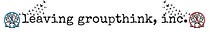 Leaving Groupthink, Inc.