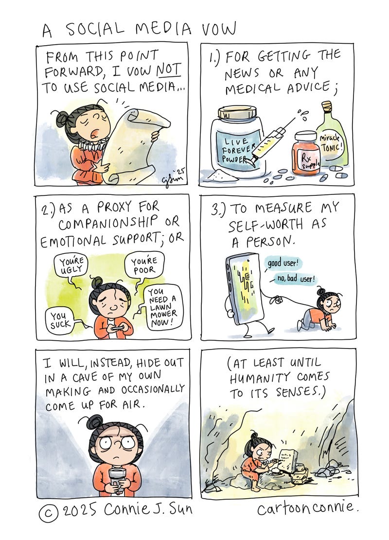 Art description: Humorous 6-panel comic strip about a cartoon girl with a bun, vowing to not use social media for getting news, for companionship, or as a measure of self-worth. Each panel contains an illustration of why it's a bad idea to over-rely on social media for certain use cases. The catch is that social media is ubiquitous and alternatives are few. The character in the comic strip opts to check out instead, "at least until humanity comes to its senses." Titled "A Social Media Vow," original artwork by Connie Sun, cartoonconnie, 2025.
