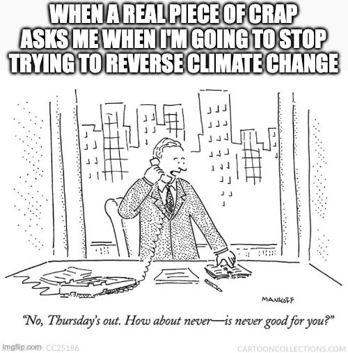 Two-part meme. Top text: "WHEN A REAL PIECE OF CRAP ASKS ME WHEN I'M GOING TO STOP TRYING TO REVERSE CLIMATE CHANGE" Below, Bob Mankoff's New Yorker cartoon of a businessman on the phone in a high-rise office, signed "MANKOFF", captioned "No, Thursday's out. How about never, is never good for you?" Small print: "CC25186" "CARTOONCOLLECTIONS.COM"