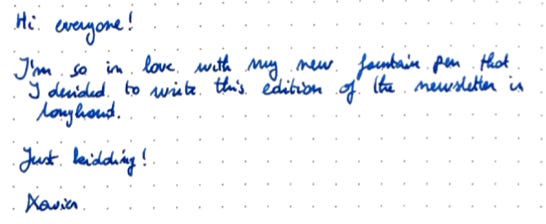 Hi everyone! I'm loving my new fountain pen so much that I decided to write my whole newsletter in longhand. Just kidding!