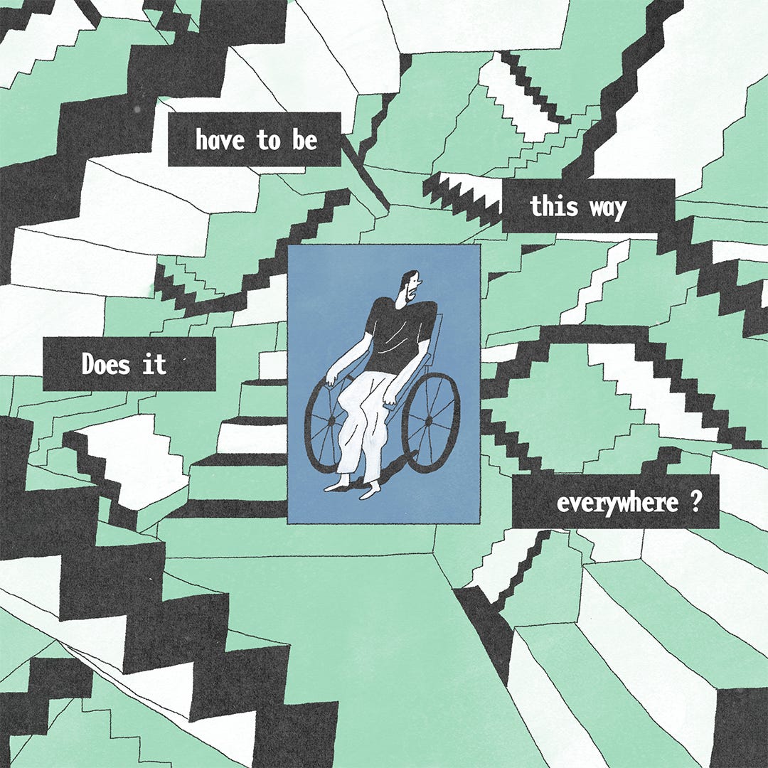 He is in the middle of the frame inside a blue box sitting on his wheelchair, with a maze of stairs surrounding him. He looks worried, confused and disappointed. There is text around him that says, "Does it have to be this way everywhere?”