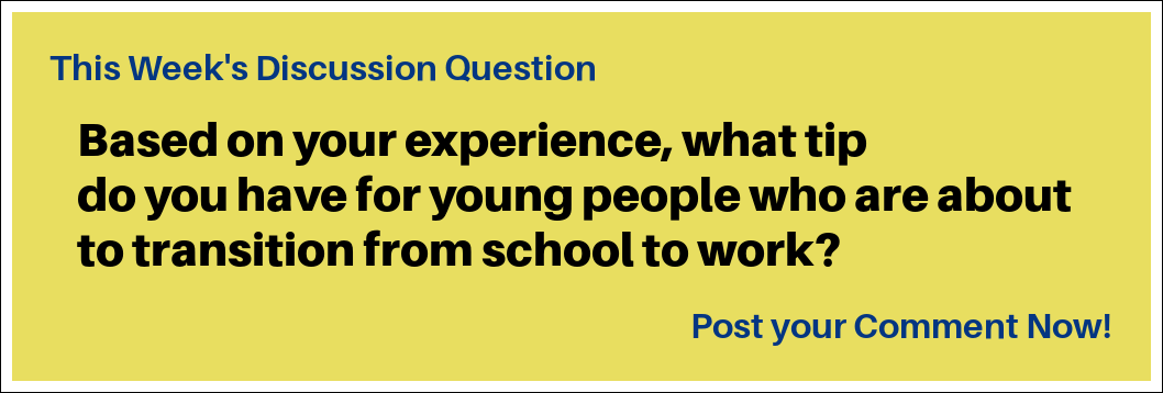 This Week's Discussion Question: "Based on your experience, what tip do you have for young people who are about to transition from school to work?"