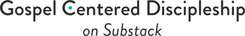 Gospel Centered Discipleship [on Substack]