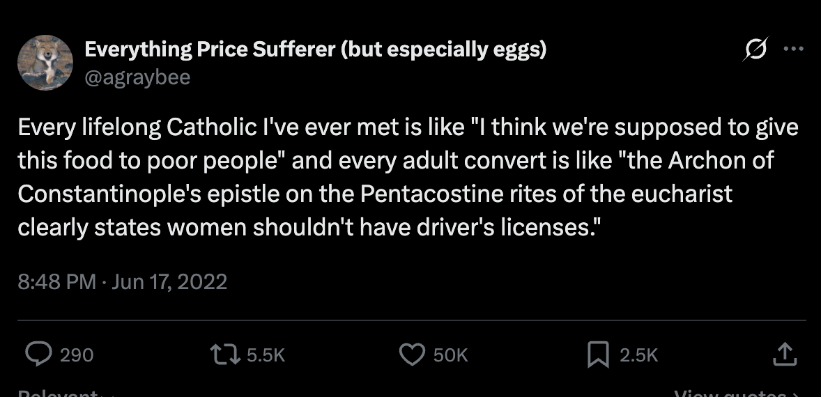 agraybee on Twitter: Every lifelong Catholic I've ever met is like "I think we're supposed to give this food to poor people" and every adult convert is like "the Archon of Constantinople's epistle on the Pentacostine rites of the eucharist clearly states women shouldn't have driver's licenses." agraybee on Twitter: Every lifelong Catholic I've ever met is like "I think we're supposed to give this food to poor people" and every adult convert is like "the Archon of Constantinople's epistle on the Pentacostine rites of the eucharist clearly states women shouldn't have driver's licenses."