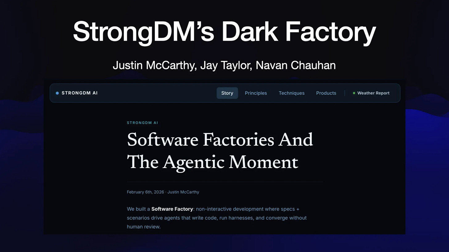 StrongDM’s Dark Factory
Justin McCarthy, Jay Taylor, Navan Chauhan

Software Factories and the Agentic Moment