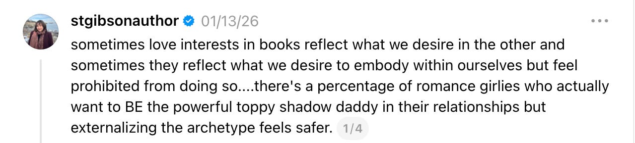 sometimes love interests in books reflect what we desire in the other and sometimes they reflect what we desire to embody within ourselves but feel prohibited from doing so....there's a percentage of romance girlies who actually want to BE the powerful toppy shadow daddy in their relationships but externalizing the archetype feels safer