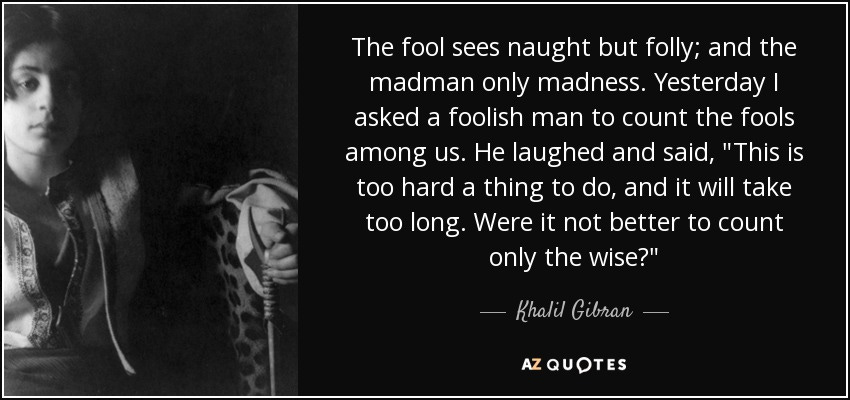 Khalil Gibran quote: The fool sees naught but folly; and the madman only...