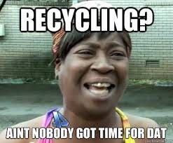 recycling? aint nobody got time for dat - Aint Nobody got time for dat -  quickmeme