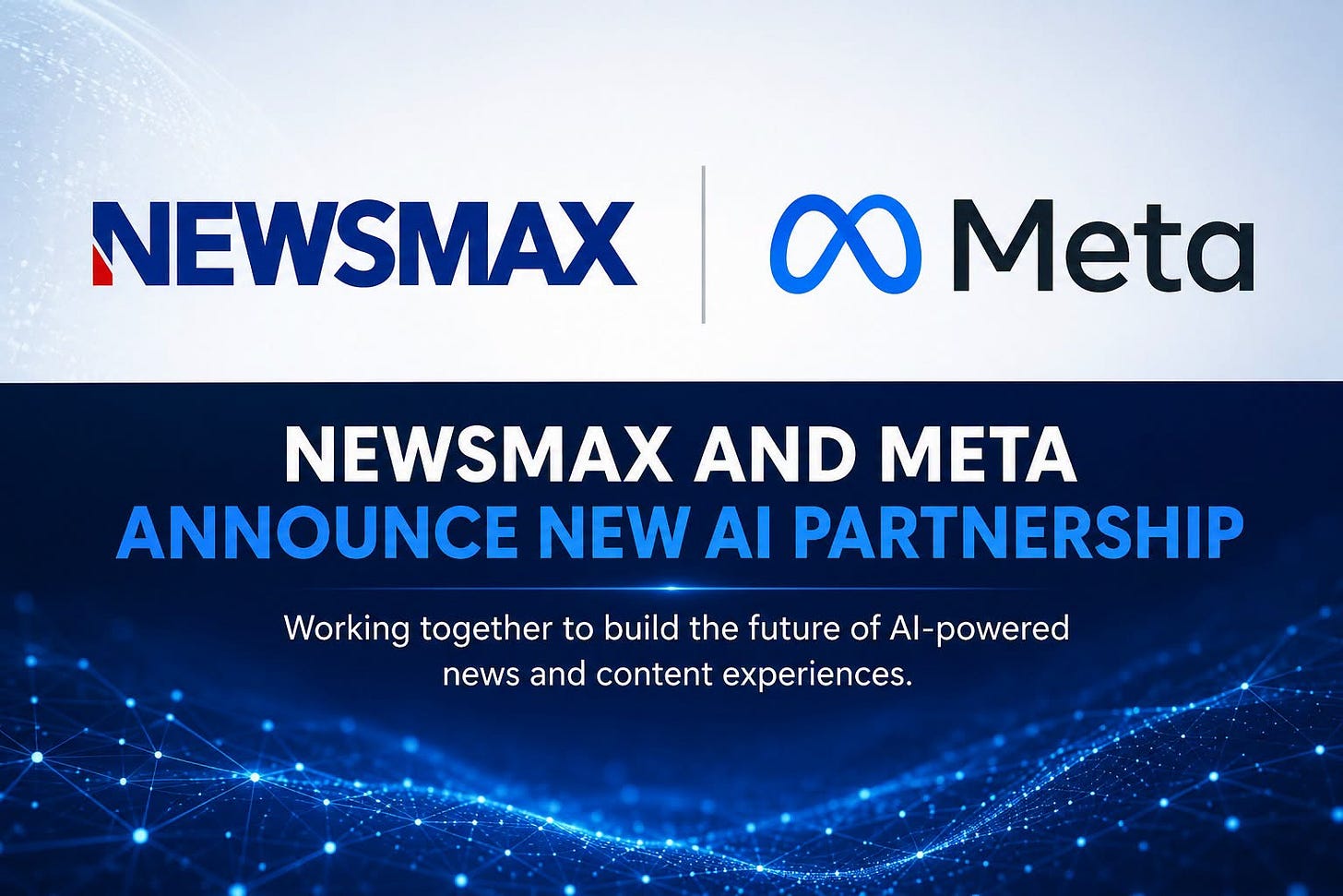 May be an image of text that says 'NEWSMAX COMeta NEWSMAX AND META ANNOUNCE NEW AI PARTNERSHIP Working together to build the future of Al- Al-powered news and content experiences.' May be an image of text that says 'NEWSMAX COMeta NEWSMAX AND META ANNOUNCE NEW AI PARTNERSHIP Working together to build the future of Al- Al-powered news and content experiences.'