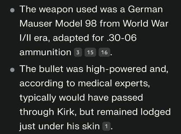 May be an image of text that says '9:43 X 5G G.l 86 Rifle and Ammunition Specifics The weapon used was a German Mauser Model 98 from World War 1/I| era, adapted for 30-06 ammunition 15 16 The bullet was high-powered and, according to medical experts, typically would have passed through Kirk, but remained lodged just under his skin Cartridges bore cultural and political engravings, including antifascist slogans and phrases from gaming culture 2 13. Engraving Details "Bella ciao": Italian antifascist anthem 13. "Hey fascist! Catch!": Political Ask follow-up... 0 inscrintions were also reported 2'