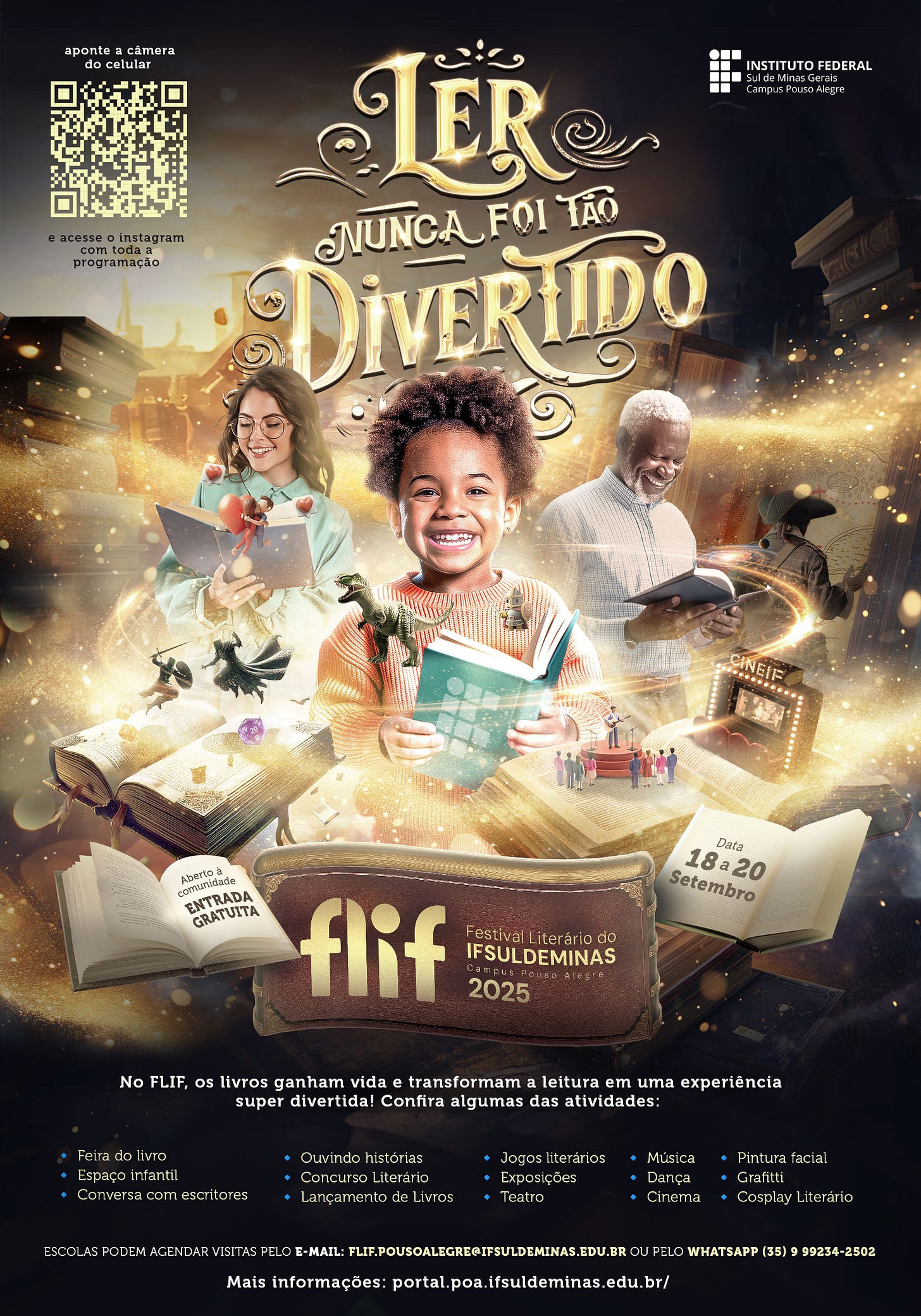 #descrevemospravocê  Cartaz de divulgação do Festival Literário do IFSULDEMINAS – Campus Pouso Alegre (FLIF) 2025, com visual lúdico e encantador. Ao centro, em letras grandes e douradas com estilo ornamentado, está o título: “Ler nunca foi tão divertido”.  Abaixo, aparecem três pessoas de diferentes idades lendo livros: à esquerda, uma jovem mulher com óculos sorri enquanto segura um livro aberto do qual saem personagens animados; ao centro, uma criança negra com cabelo crespo preso em dois coques sorri amplamente segurando um livro verde, de onde saem dinossauros e miniaturas de pessoas sobre um palco; à direita, um homem idoso de barba branca também lê sorrindo, com cenas e elementos saindo do livro, como um cinema, luzes e personagens.  O fundo é escuro com brilho dourado e efeitos de luz, reforçando a ideia de magia e imaginação. No topo direito, está o logotipo do Instituto Federal do Sul de Minas Gerais – Campus Pouso Alegre. No canto superior esquerdo, há um código QR com a orientação: “aponte a câmera do celular e acesse o Instagram com toda a programação”.  No rodapé do cartaz, sobre um fundo escuro, há dois livros abertos com informações. Um deles anuncia: “Aberto à comunidade – Entrada gratuita”; o outro, “Data: 18 a 20 de setembro”.  O texto complementar convida o público: “No FLIF, os livros ganham vida e transformam a leitura em uma experiência super divertida!” Em seguida, lista as atividades do evento: Feira do livro, espaço infantil, conversa com escritores, ouvindo histórias, concurso literário, lançamento de livros, jogos literários, exposições, teatro, música, dança, cinema, pintura facial, graffiti e cosplay literário.  Ao final, há informações para escolas agendarem visitas, com e-mail e número de WhatsApp. O site indicado é: portal.poa.ifsuldeminas.edu.br