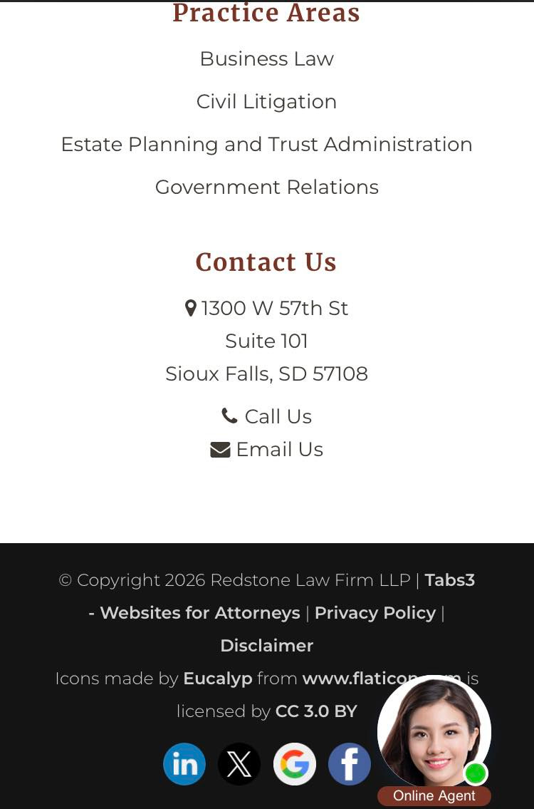 May be an image of text that says 'Practice Areas Business Law Civil Litigation Estate Planning and Trust Administration Government Relations Contact Us 1300 w 57th St Suite 101 Sioux Falls, SD 57108 C Call Us Email Us Copyrigh 2026 Redston Law Firm LLP Tabs3 -Websites for Attorneys Privacy Policy Icons made Disclaimer Eucalyp from www.flaticop licensed S CC 3.0 BY X f Online Agent'