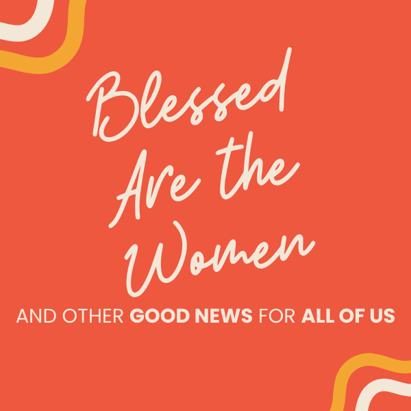 Blessed are the Women (and other Good News for all of us)