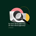 See Your Work Differently, Do Your Work Differently