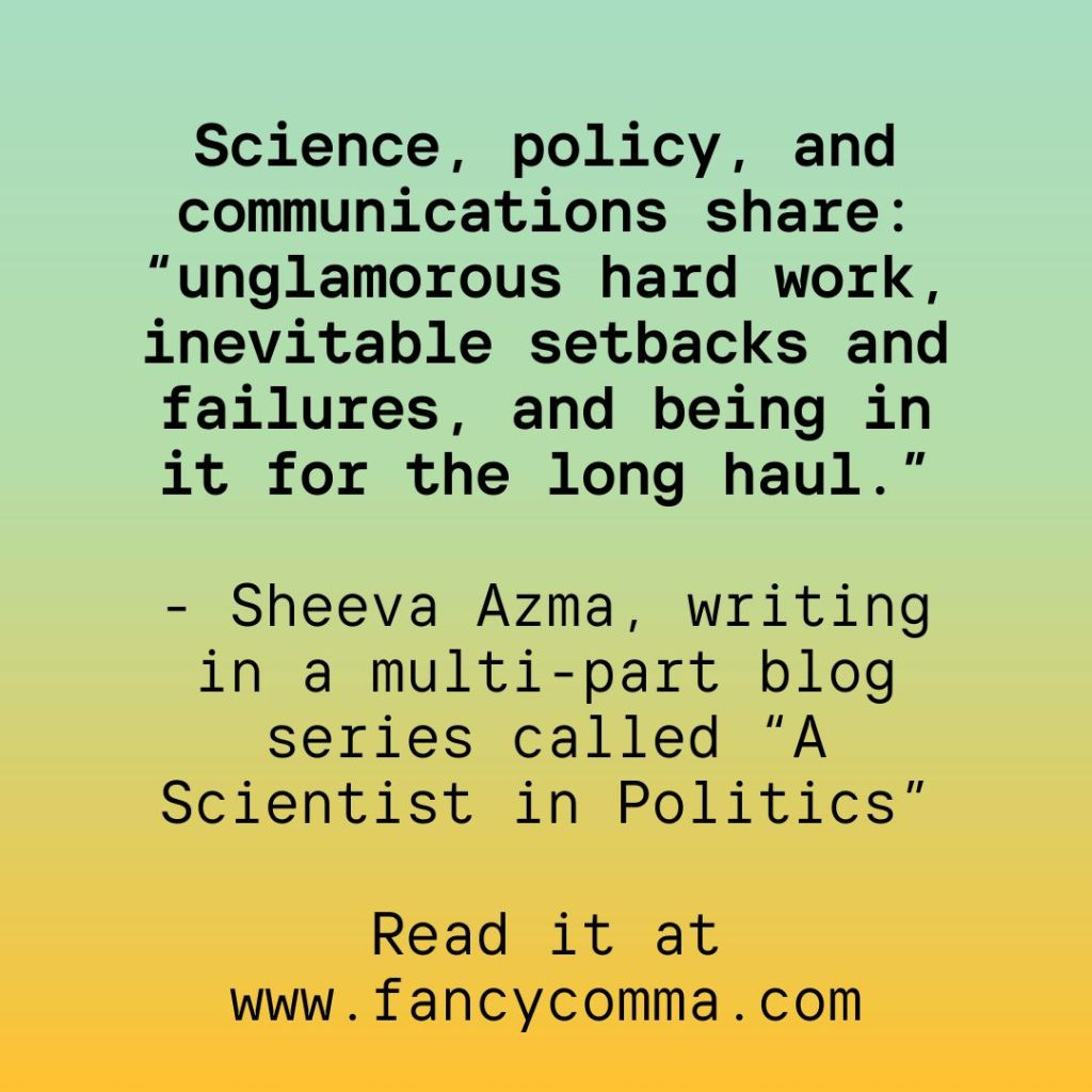 a quote from the 'a scientist in politics' blog series about the unglamorous slog that science, policy, and communications all share