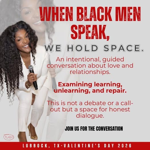 May be an image of text that says 'WHEN BLACK MEN P, WE HOLD SPACE. An intentional, guided conversation about love and relationships. Examining learning, unlearning, and repair. This is not a debate or a call- out but a space for honest dialogue. TLAEN JOIN US FOR THE CONVERSATION LUBBOCK, TX TX-VALENTINE'S DAY 2026'