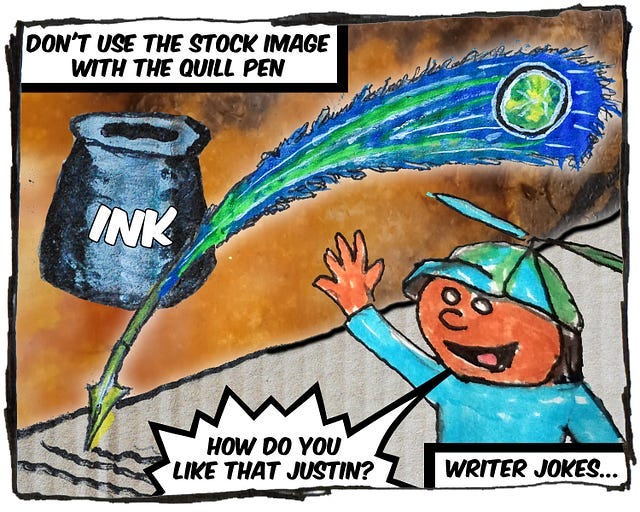 A drawing of a quill pen in front of a bottle of ink. The caption at the top reads “Don’t use the stock image with the quill pen.” There’s a cartoon boy at the bottom saying, “How do you like that Justin?” The caption on the bottom reads, “Writer jokes.” A drawing of a quill pen in front of a bottle of ink. The caption at the top reads “Don’t use the stock image with the quill pen.” There’s a cartoon boy at the bottom saying, “How do you like that Justin?” The caption on the bottom reads, “Writer jokes.”