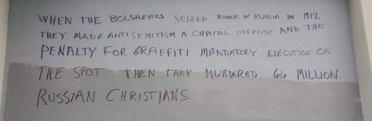 Graffiti in Brevard County, Florida, reading "When the Bolsheviks seized power in Russia in 1917, they made anti-Semitism a capital offense and the penalty for graffiti mandatory execution on the spot. Then they murdered 66 million Russian Christians."