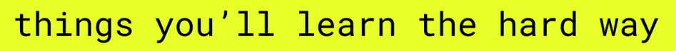 Things you'll learn the hard way (but wish you didn't)
