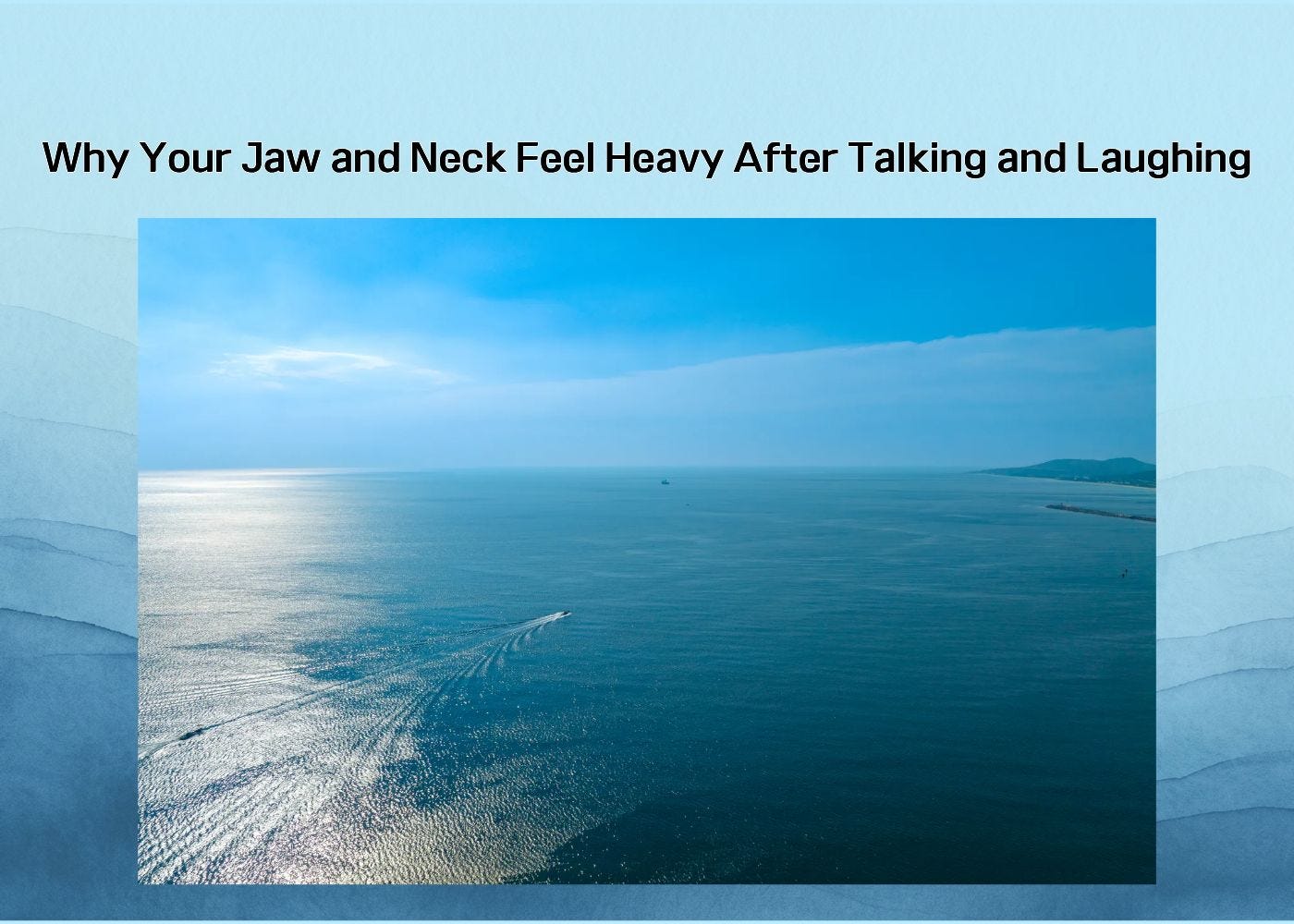 A calm ocean view representing jaw and neck heaviness after talking and laughing A calm ocean view representing jaw and neck heaviness after talking and laughing