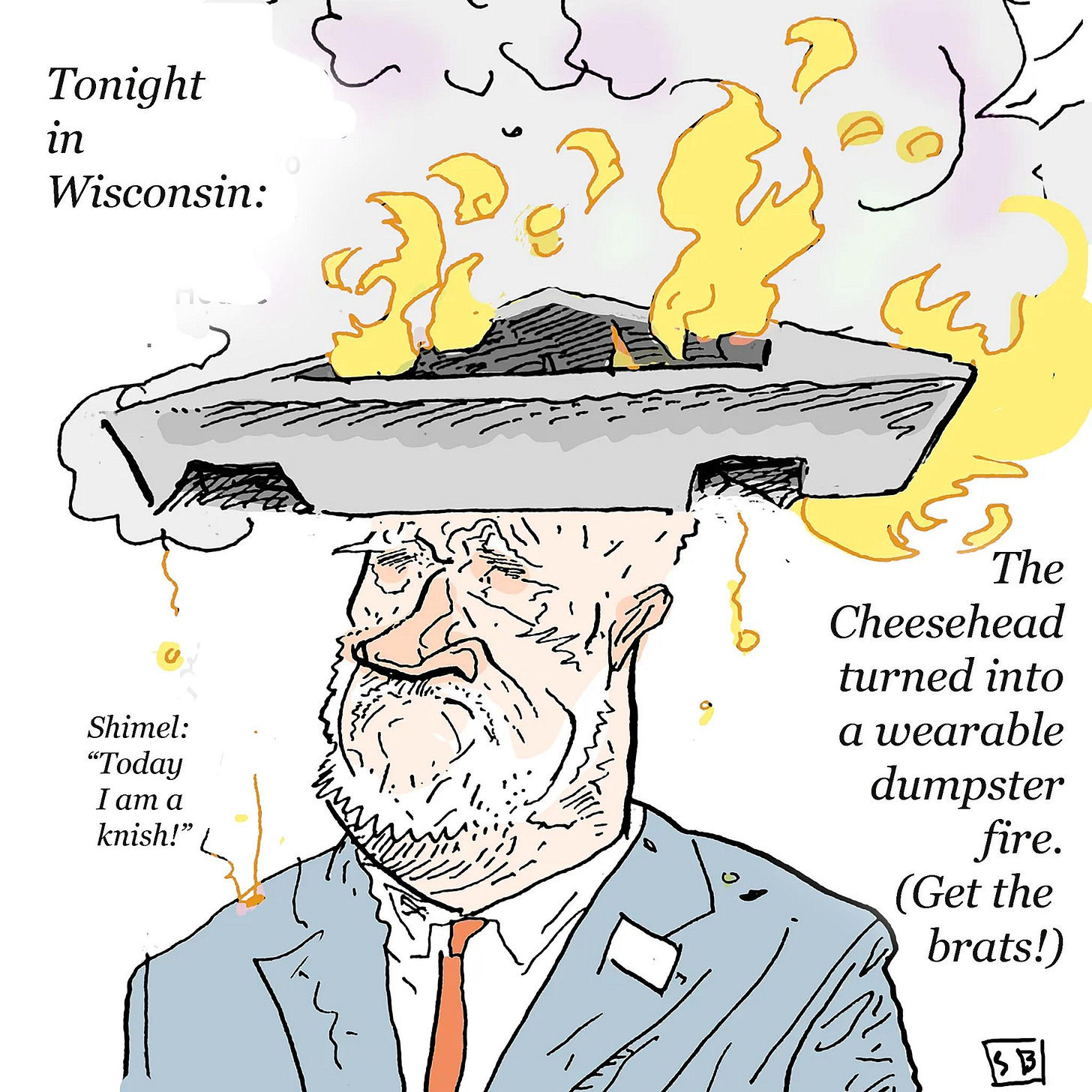 May be an illustration of text that says 'Tonight in Wisconsin: Shimel: "Today "T I AT knish!" The Cheesehead turned into a wearable dumpster fire. (Get the brats!) 3'