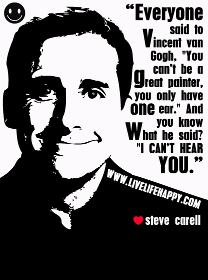 “Everyone said to Vincent van Gogh, "You can't be a great painter, you only have one ear." And you know what he said? "I can't hear you.”