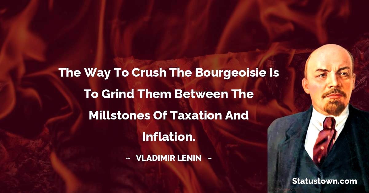 The way to crush the bourgeoisie is to grind them between the millstones of taxation and The way to crush the bourgeoisie is to grind them between the millstones of taxation and